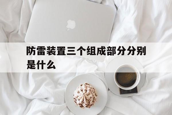 防雷装置三个组成部分分别是什么的简单介绍