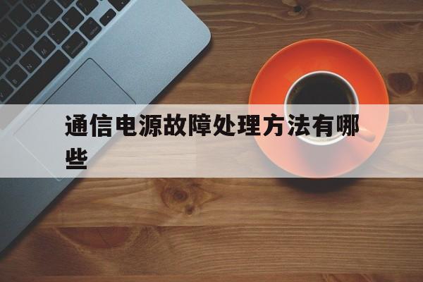 通信电源故障处理方法有哪些(通信电源故障处理方法有哪些呢)