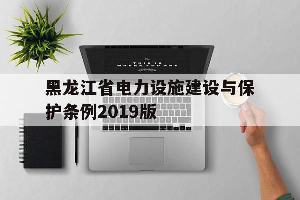 黑龙江省电力设施建设与保护条例2019版(黑龙江省电力设施建设与保护条例2019版全文)