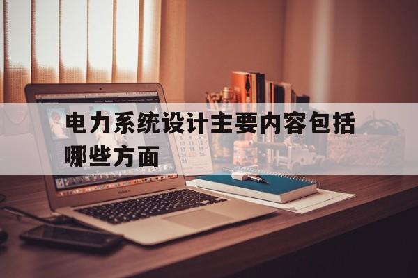 电力系统设计主要内容包括哪些方面(电力系统设计主要内容包括哪些方面的问题)