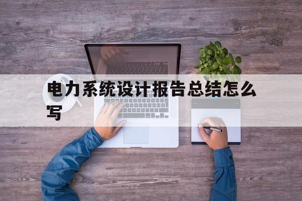 电力系统设计报告总结怎么写(电力系统设计报告总结怎么写范文)