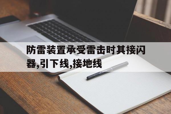 防雷装置承受雷击时其接闪器,引下线,接地线(防雷装置中用以接受雷云放电的金属导体称为接闪器)