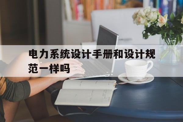 关于电力系统设计手册和设计规范一样吗的信息