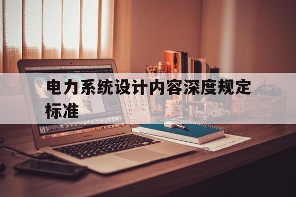 电力系统设计内容深度规定标准(电力系统设计内容深度规定标准最新)