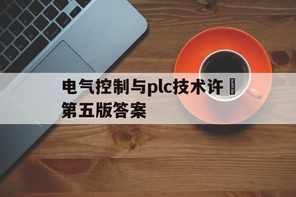 包含电气控制与plc技术许翏第五版答案的词条