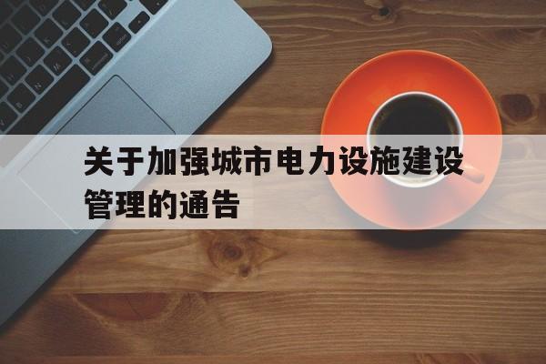 关于加强城市电力设施建设管理的通告的简单介绍