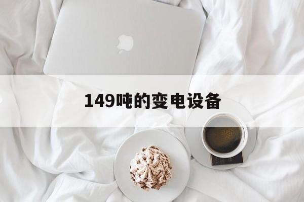 149吨的变电设备(149吨的变电设备有哪些)