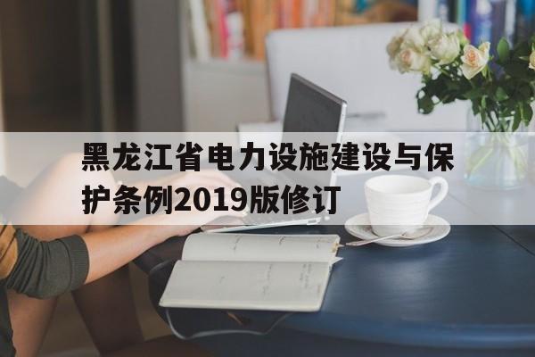 包含黑龙江省电力设施建设与保护条例2019版修订的词条