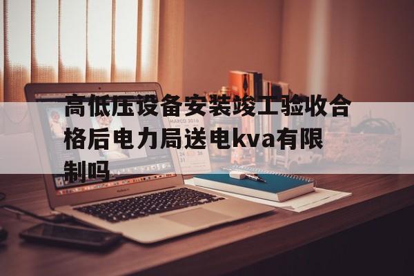 高低压设备安装竣工验收合格后电力局送电kva有限制吗的简单介绍