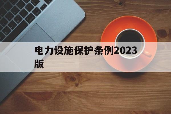 电力设施保护条例2023版(最新电力设施保护条例2019)