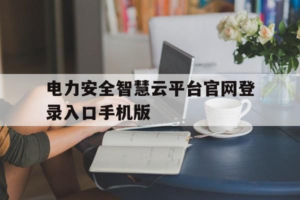 包含电力安全智慧云平台官网登录入口手机版的词条