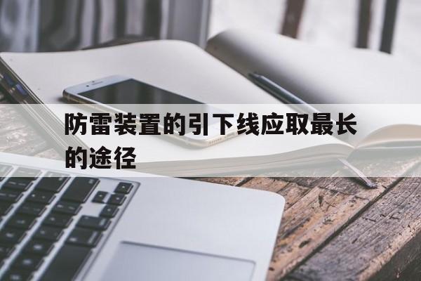 防雷装置的引下线应取最长的途径(防雷装置引下线接地处几米内严禁站人)