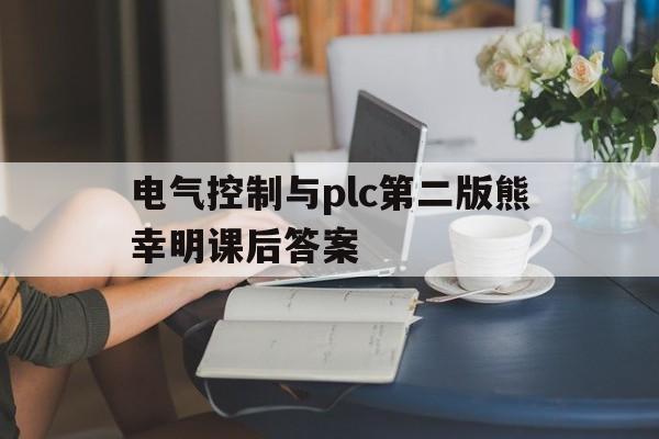 电气控制与plc第二版熊幸明课后答案(电气控制与plc第二版熊幸明课后答案第一章)