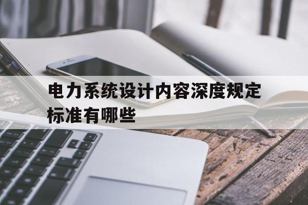 电力系统设计内容深度规定标准有哪些(电力系统设计内容深度规定标准有哪些要求)