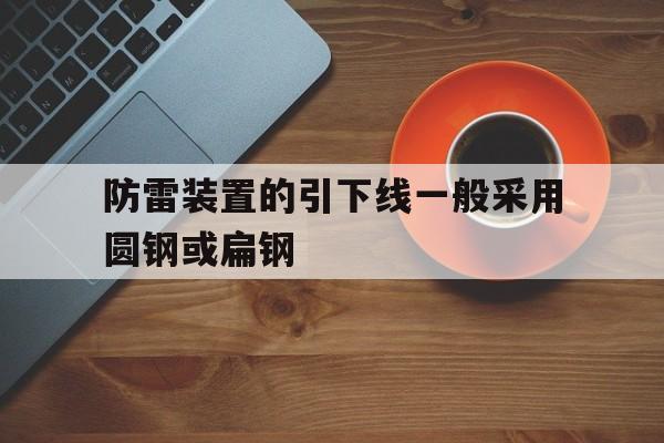 防雷装置的引下线一般采用圆钢或扁钢(防雷装置的引下线主要由明敷于建筑物表面)