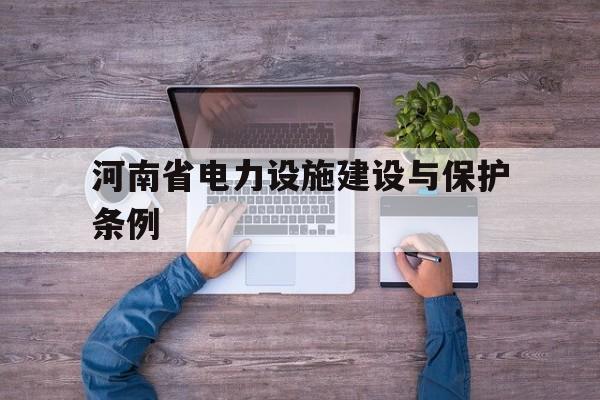 河南省电力设施建设与保护条例(河南省电力设施建设与保护条例全文)