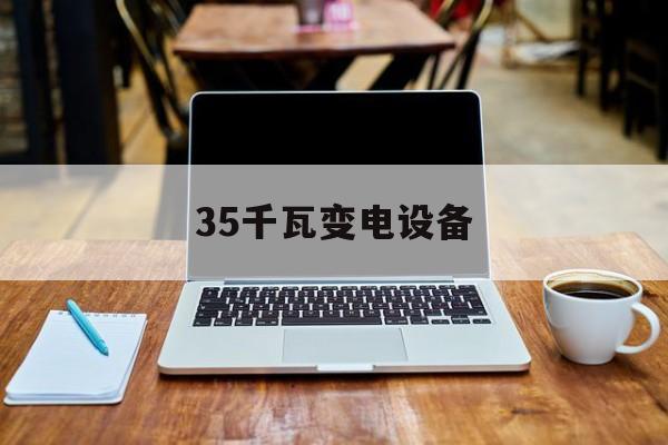 35千瓦变电设备(35千伏变电站能带多少千瓦)