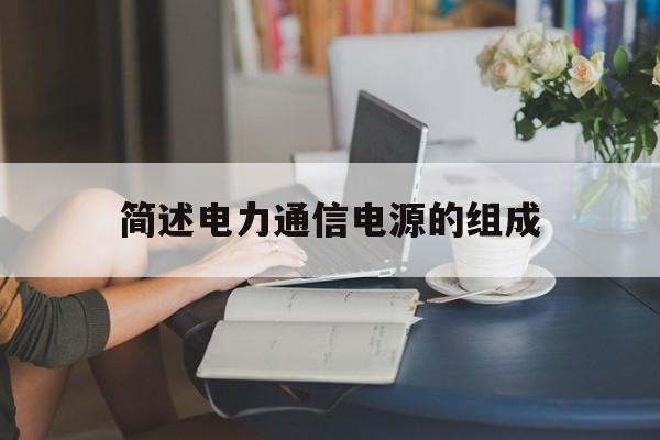 简述电力通信电源的组成(简述电力通信电源的组成部分)