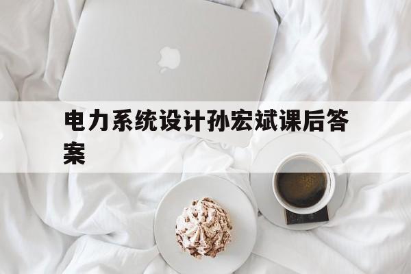 电力系统设计孙宏斌课后答案(孙宏斌电力系统分析教材PDF)