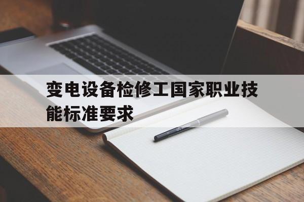 变电设备检修工国家职业技能标准要求的简单介绍