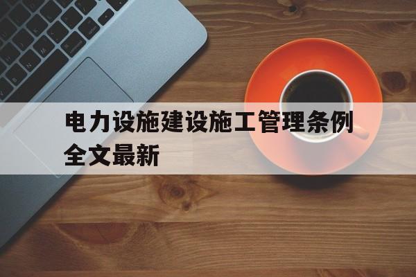 关于电力设施建设施工管理条例全文最新的信息