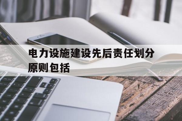 电力设施建设先后责任划分原则包括(电力设施建设先后责任划分原则包括什么)