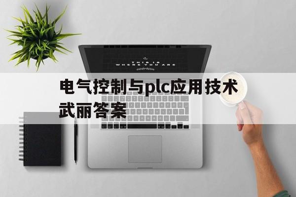 关于电气控制与plc应用技术武丽答案的信息