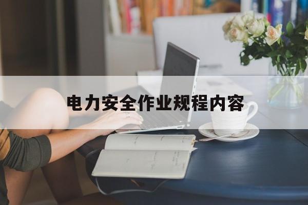 电力安全作业规程内容(电力安全工作规程中的作业措施有什么)