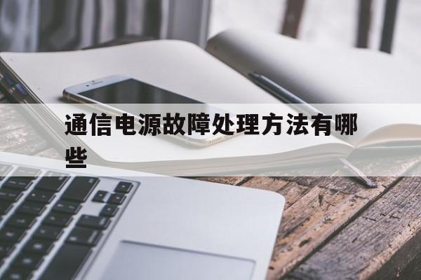 通信电源故障处理方法有哪些(通信电源故障处理方法有哪些类型)