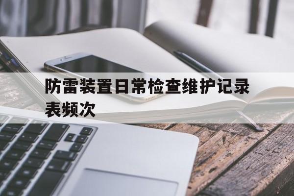 防雷装置日常检查维护记录表频次(防雷装置日常检查维护记录多长时间检查一次)