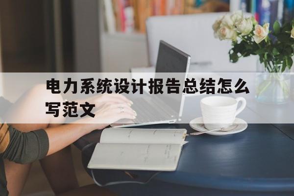 电力系统设计报告总结怎么写范文(电力系统设计报告总结怎么写范文图片)