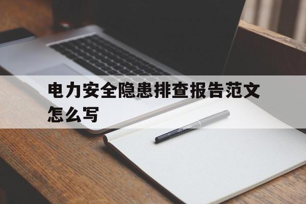 电力安全隐患排查报告范文怎么写(电力安全隐患排查有哪些要点?该怎么做)