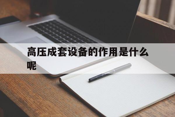 高压成套设备的作用是什么呢(高压成套设备的作用是什么呢英语)