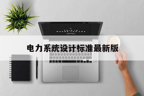 关于电力系统设计标准最新版的信息