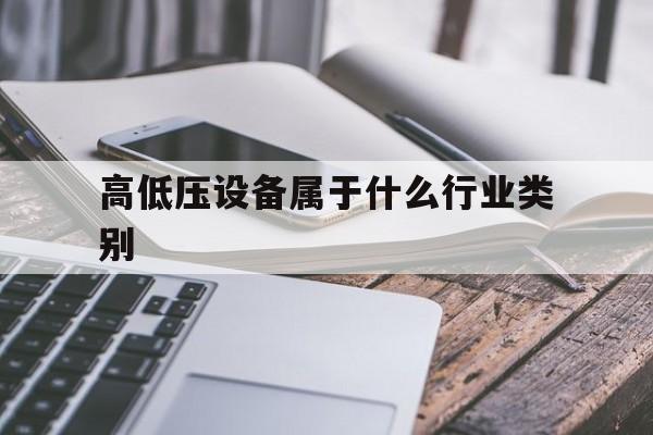 高低压设备属于什么行业类别(高低压设备属于什么行业类别的)