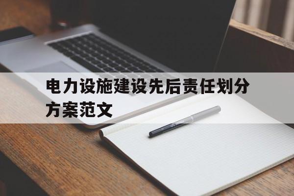 电力设施建设先后责任划分方案范文(电力设施建设先后责任划分方案范文怎么写)