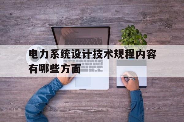 电力系统设计技术规程内容有哪些方面(电力系统设计技术规程内容有哪些方面的)