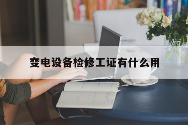 变电设备检修工证有什么用(变电设备检修工国家职业标准)