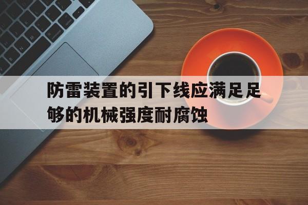 防雷装置的引下线应满足足够的机械强度耐腐蚀(防雷装置的引下线应满足足够的机械强度耐腐蚀和热)