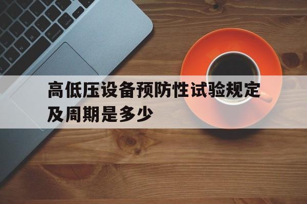 高低压设备预防性试验规定及周期是多少的简单介绍