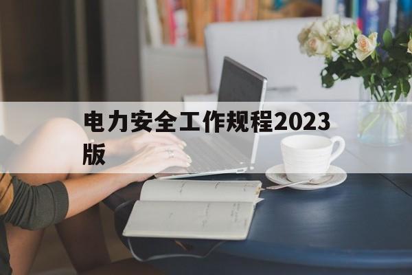 电力安全工作规程2023版(新版电力安全工作规程2019)