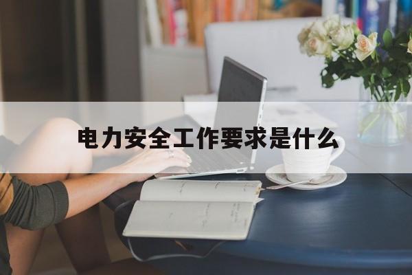 电力安全工作要求是什么(电力安全工作要求是什么?)