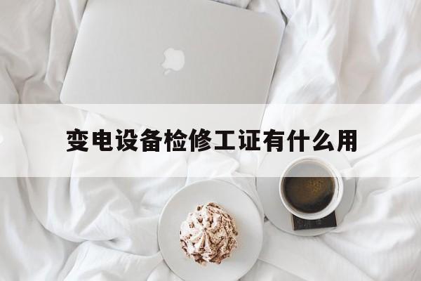 变电设备检修工证有什么用(变电设备检修工证有什么用处)