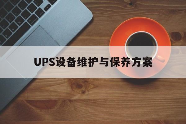 UPS设备维护与保养方案(ups电源日常维护保养规程)