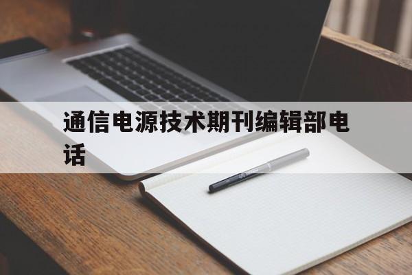 通信电源技术期刊编辑部电话(通信电源技术属于什么类型期刊)