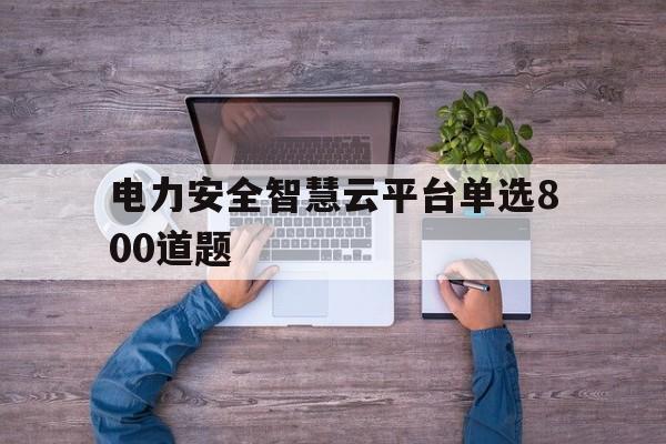 包含电力安全智慧云平台单选800道题的词条