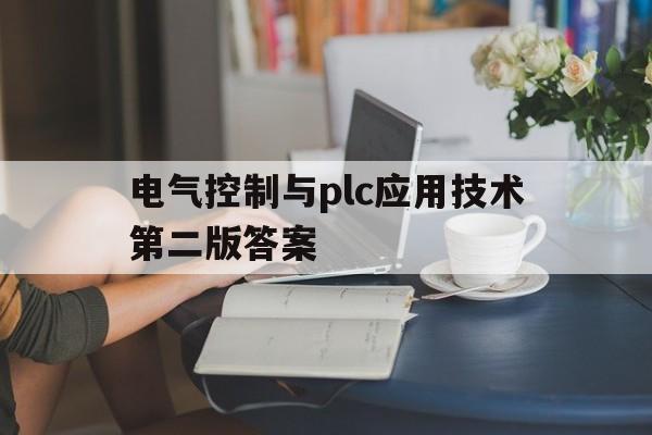 电气控制与plc应用技术第二版答案(电气控制与plc应用技术黄永红第二版答案)