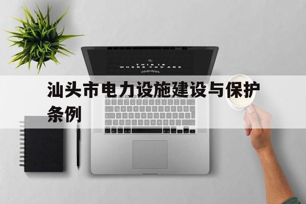 汕头市电力设施建设与保护条例(黑龙江省电力设施建设与保护条例)