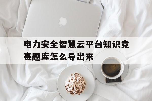 包含电力安全智慧云平台知识竞赛题库怎么导出来的词条