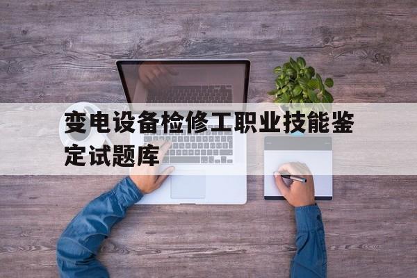 变电设备检修工职业技能鉴定试题库(变电设备检修工职业技能鉴定试题库答案)